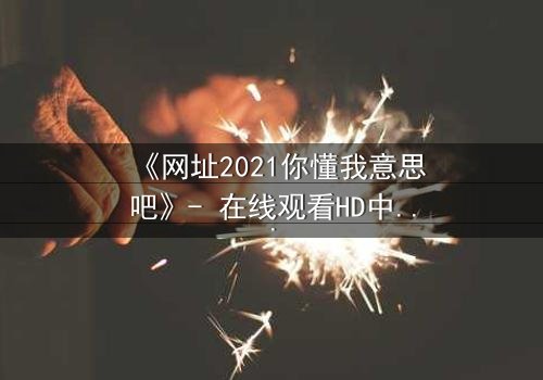 《网址2021你懂我意思吧》- 在线观看HD中字完整无删 - 揭开数字迷局背后的惊天秘密