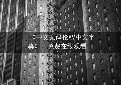 《中文无码伦AV中文字幕》- 免费在线观看 - HD中字第5集