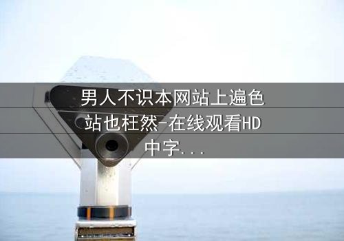 男人不识本网站上遍色站也枉然-在线观看HD中字 - 一场颠覆认知的视觉盛宴