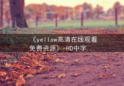 《yellow高清在线观看免费资源》-HD中字完整无删 - 当爱情与秘密在光影中碰撞