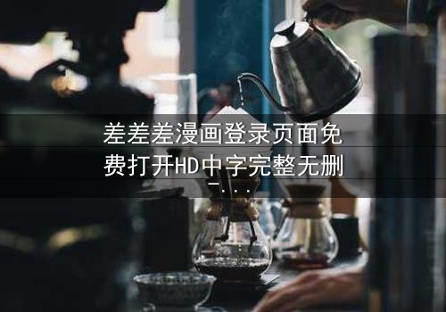 差差差漫画登录页面免费打开HD中字完整无删 - 当登录页面成为生死赌局