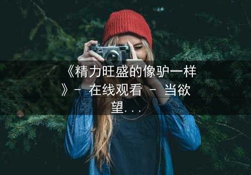 《精力旺盛的像驴一样》- 在线观看 - 当欲望与道德激烈碰撞