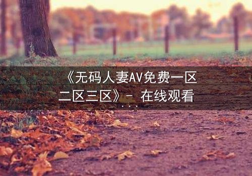 《无码人妻AV免费一区二区三区》- 在线观看 - 完整无删