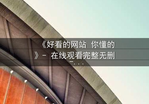 《好看的网站 你懂的》- 在线观看完整无删 - 当欲望遇上致命陷阱