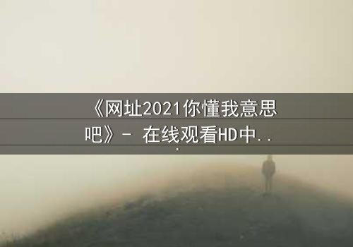 《网址2021你懂我意思吧》- 在线观看HD中字完整无删 - 当虚拟链接引爆现实危机