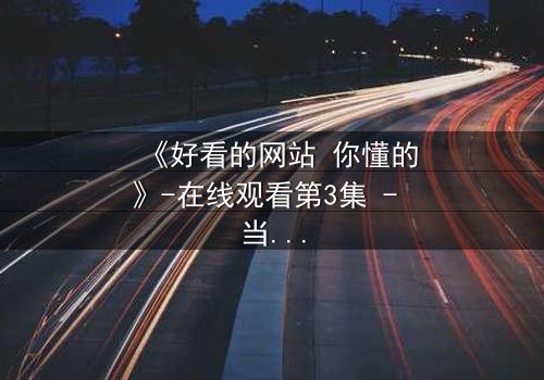 《好看的网站 你懂的》-在线观看第3集 - 当欲望与道德在屏幕两端激烈碰撞