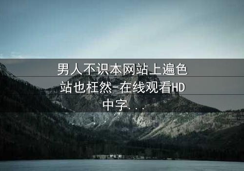 男人不识本网站上遍色站也枉然-在线观看HD中字-当欲望与救赎交织,谁将主宰命运?