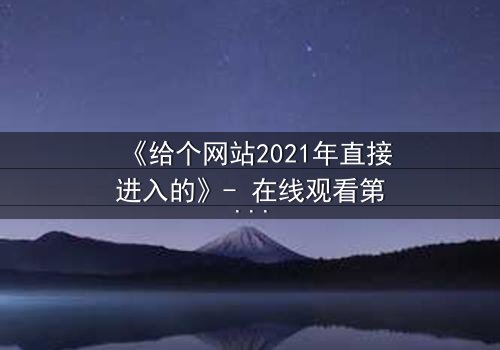 《给个网站2021年直接进入的》- 在线观看第3集 - 揭开隐藏的真相,你敢直面吗?