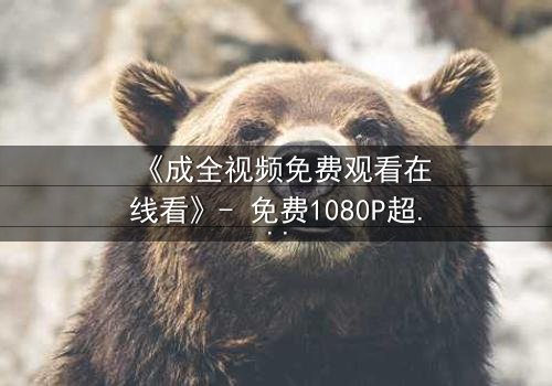 《成全视频免费观看在线看》- 免费1080P超清 - 第3集完整无删