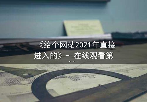 《给个网站2021年直接进入的》- 在线观看第5集 - 揭开隐藏十年的秘密