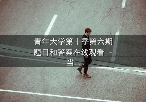 青年大学第十季第六期题目和答案在线观看 - 当理想与现实激烈碰撞,谁将主宰青春命运?