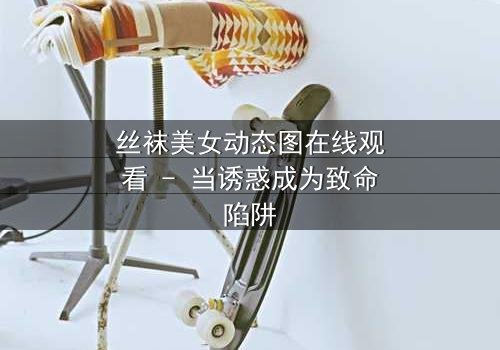 丝袜美女动态图在线观看 - 当诱惑成为致命陷阱