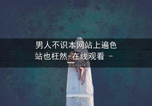 男人不识本网站上遍色站也枉然-在线观看 - 一场颠覆认知的视觉盛宴