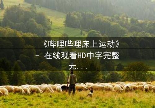 《哔哩哔哩床上运动》- 在线观看HD中字完整无删 - 一场深夜的禁忌游戏