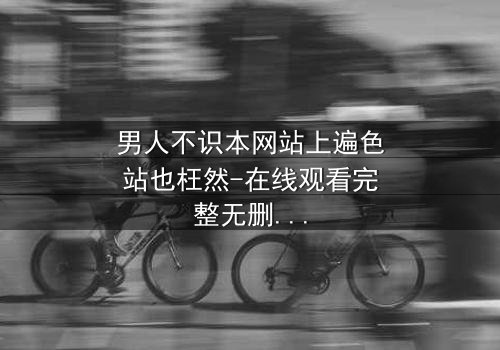 男人不识本网站上遍色站也枉然-在线观看完整无删 - 揭开男人心中最隐秘的欲望与挣扎