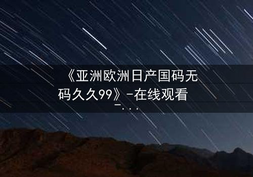 《亚洲欧洲日产国码无码久久99》-在线观看 - 第5集