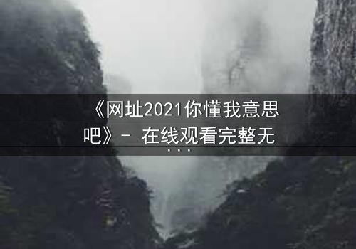 《网址2021你懂我意思吧》- 在线观看完整无删 - 揭开数字迷局背后的致命真相