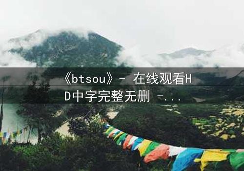 《btsou》- 在线观看HD中字完整无删 - 揭开数字迷宫的致命真相