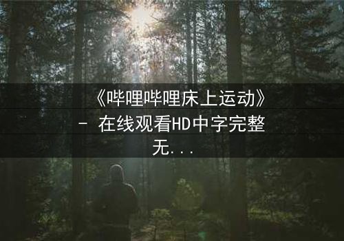 《哔哩哔哩床上运动》- 在线观看HD中字完整无删 - 当虚拟与现实交织,谁能守住最后的底线?