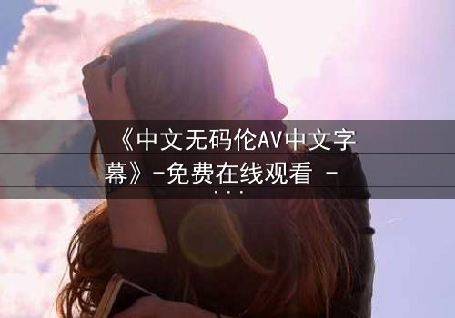 《中文无码伦AV中文字幕》-免费在线观看 - HD中字第3集