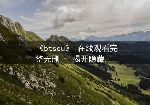 《btsou》-在线观看完整无删 - 揭开隐藏的真相,你敢面对吗?