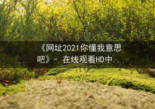 《网址2021你懂我意思吧》- 在线观看HD中字完整无删 - 当虚拟链接揭开人性深渊