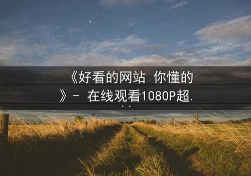 《好看的网站 你懂的》- 在线观看1080P超清完整版 - 揭开隐藏的真相,你敢点开吗?