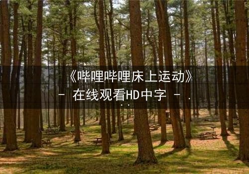 《哔哩哔哩床上运动》- 在线观看HD中字 - 当秘密运动揭开人性深渊