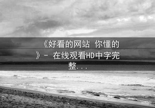 《好看的网站 你懂的》- 在线观看HD中字完整无删 - 揭开网络迷局背后的惊悚真相