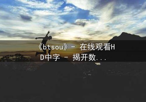 《btsou》- 在线观看HD中字 - 揭开数字迷宫的致命真相
