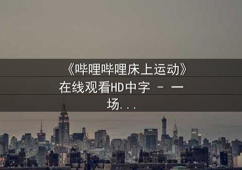 《哔哩哔哩床上运动》在线观看HD中字 - 一场深夜的禁忌游戏,你敢点开吗?