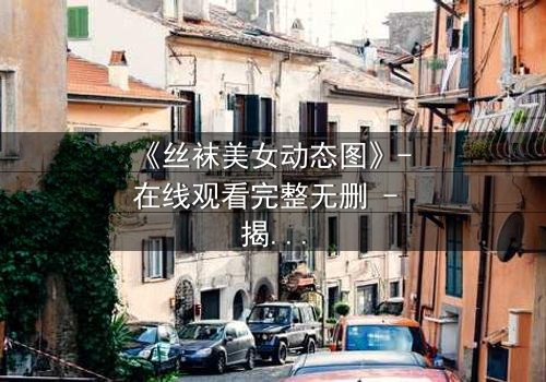 《丝袜美女动态图》- 在线观看完整无删 - 揭开隐藏的致命诱惑