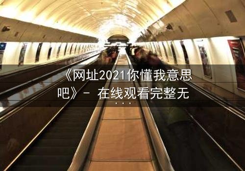 《网址2021你懂我意思吧》- 在线观看完整无删 - 当代码成为你的唯一救赎