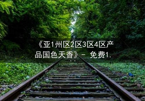 《亚1州区2区3区4区产品国色天香》- 免费1080P超清 - 第5集完整无删
