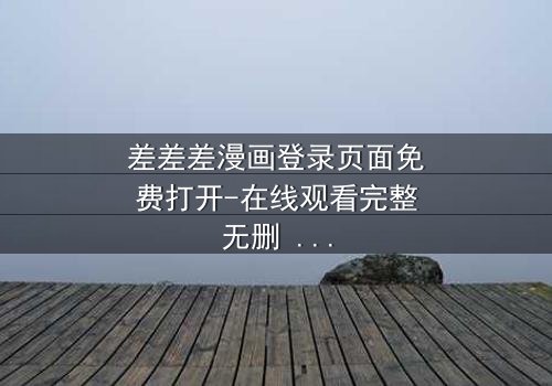 差差差漫画登录页面免费打开-在线观看完整无删 - 当登录页面成为生死密钥