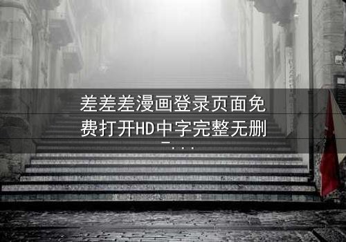 差差差漫画登录页面免费打开HD中字完整无删 - 当登录界面成为生死倒计时