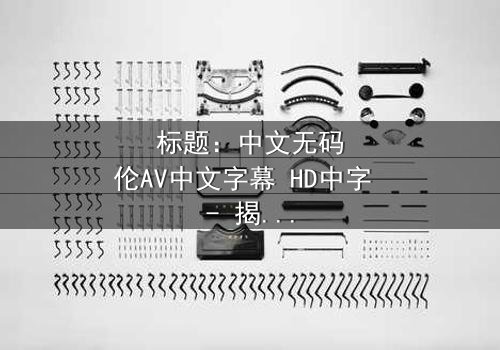 标题:中文无码伦AV中文字幕 HD中字 - 揭秘伦理风暴中的家庭秘密