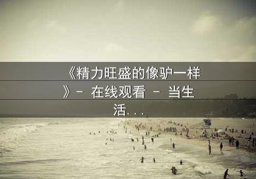 《精力旺盛的像驴一样》- 在线观看 - 当生活变成一场永不停歇的奔跑