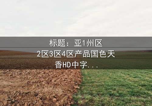 标题:亚1州区2区3区4区产品国色天香HD中字-当国粹沦为阴谋的牺牲品