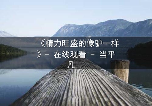 《精力旺盛的像驴一样》- 在线观看 - 当平凡生活被超能力撕裂