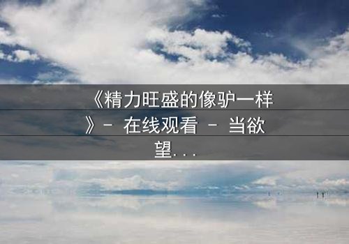 《精力旺盛的像驴一样》- 在线观看 - 当欲望与疯狂交织,谁能逃脱命运的牢笼?