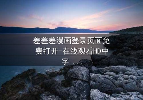 差差差漫画登录页面免费打开-在线观看HD中字 - 当登录页面成为生死赌局