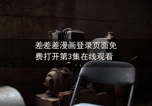 差差差漫画登录页面免费打开第3集在线观看 - 当登录页面成为生死密码,你敢点开吗?