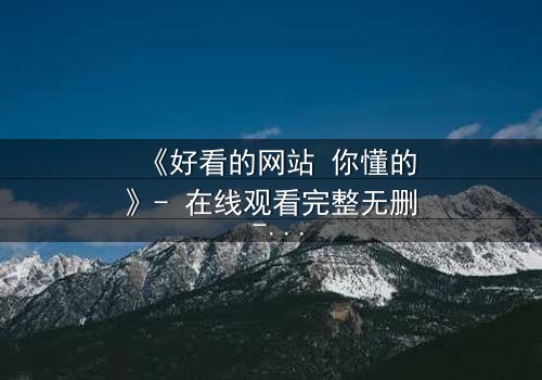 《好看的网站 你懂的》- 在线观看完整无删 - 揭开网络背后的隐秘诱惑