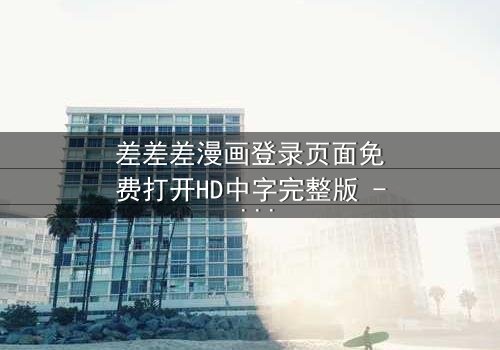 差差差漫画登录页面免费打开HD中字完整版 - 当登录页面成为生死密码,你敢点开吗?