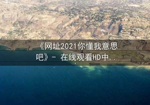 《网址2021你懂我意思吧》- 在线观看HD中字完整无删 - 揭开数字迷局背后的致命真相