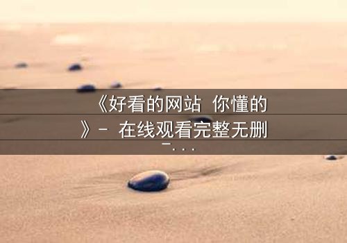 《好看的网站 你懂的》- 在线观看完整无删 - 当欲望与秘密交织,谁能全身而退?