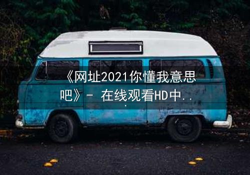 《网址2021你懂我意思吧》- 在线观看HD中字完整无删 - 揭开数字迷局背后的致命真相