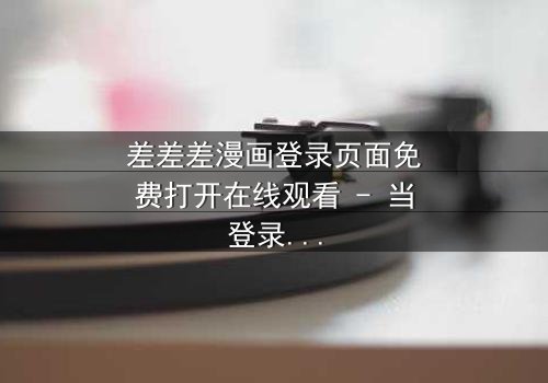 差差差漫画登录页面免费打开在线观看 - 当登录页面成为生死密码,你敢点开吗?