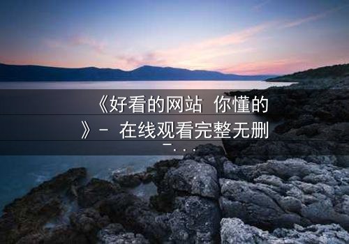 《好看的网站 你懂的》- 在线观看完整无删 - 当欲望代码解锁人性深渊